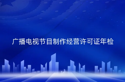 2024年广播电视节目制作经营许可证必须每年年检